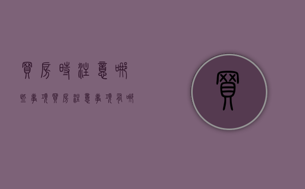 买房时注意哪些事项（买房注意事项有哪些）
