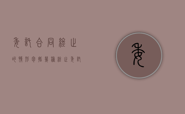 委托合同终止的情形包括几种（终止委托协议书范本）