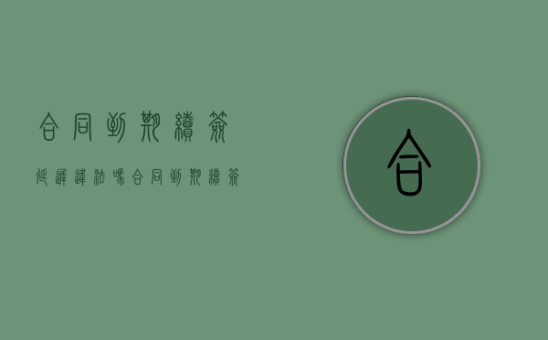合同到期续签延迟违法吗（合同到期续签延迟违法吗怎么处理）