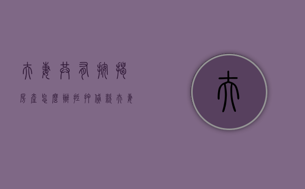 夫妻共有按揭房产怎么办抵押贷款？（夫妻共有房屋抵押需要什么）