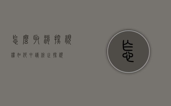 怎么取消探视权?（如何申请终止探视）