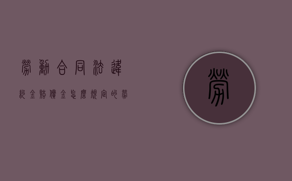 劳动合同法违约金赔偿金怎么规定的？（劳动法中的违约金是怎么规定的）