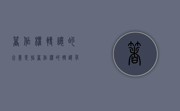 著作权转让的含义是指（著作权的转让有以下两个特点）