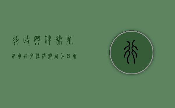 行政案件律师费用收取标准规定（行政诉讼案件律师费收费最新标准）