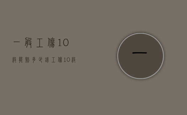 一般工伤10级能赔多少钱（工伤10级能赔偿多少钱）