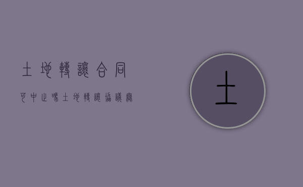 土地转让合同可中止吗（土地转让协议无效怎么办）