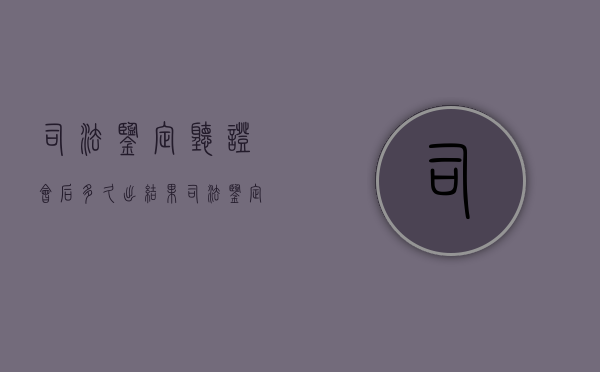 司法鉴定听证会后多久出结果（司法鉴定听证会流程）