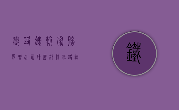 铁路运输索赔需要出示什么材料（铁路运输赔偿标准）