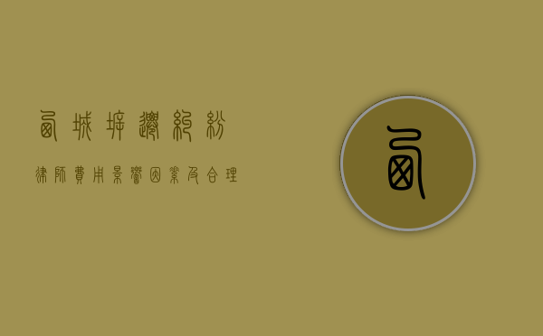 西城拆迁纠纷律师费用，影响因素及合理范围