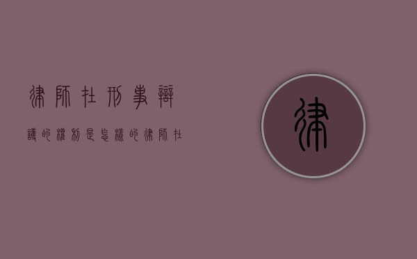 律师在刑事辩护的权利是怎样的（律师在刑事辩护方面享有的权利）