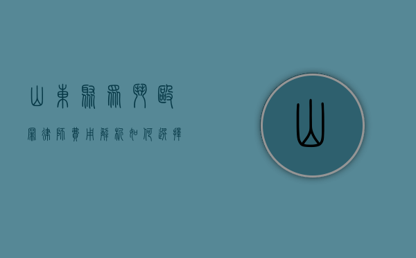 山东聚众斗殴罪律师费用解析，如何选择专业律师及费用预估