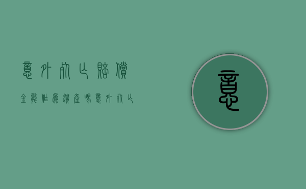 意外死亡赔偿金能作为遗产吗（意外死亡赔偿金继承顺序）