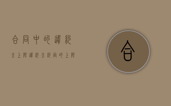 合同中的违约金上限（违约金约定的上限）