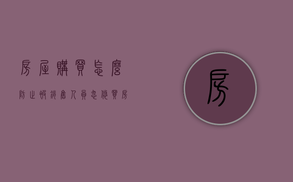 房屋购买怎么防止被销售人员忽悠（买房避免的套路）
