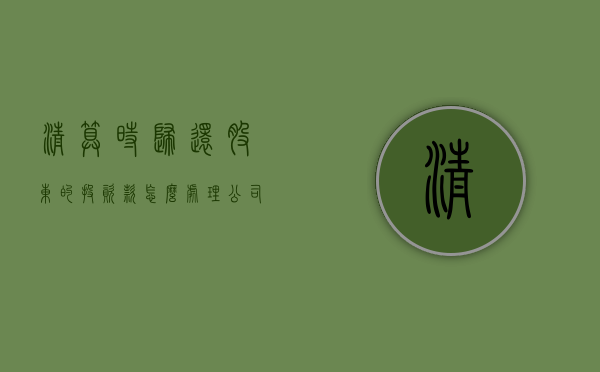 清算时归还股东的投资款怎么处理（公司清算后股东拿回出资款要扣税吗）