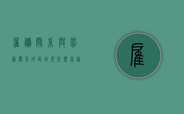 雇佣关系与劳动关系的区别是什么（劳动关系与雇佣关系辨析）