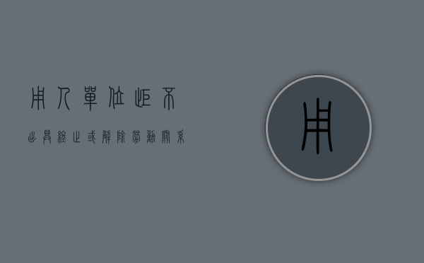 用人单位拒不出具终止或解除劳动关系证明怎么办（公司不愿意解除劳动关系怎么办）