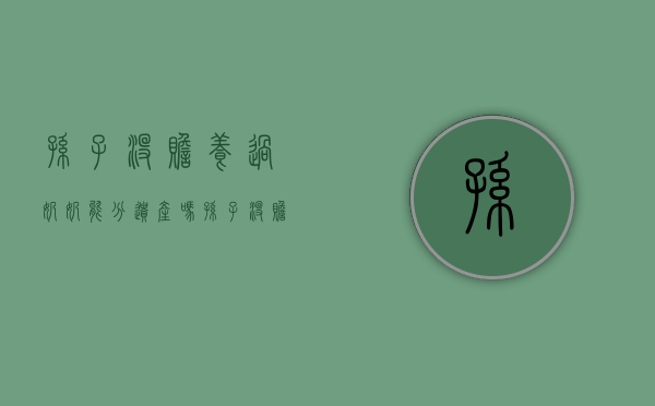 孙子没赡养过奶奶能分遗产吗（孙子没赡养奶奶有继承权吗）
