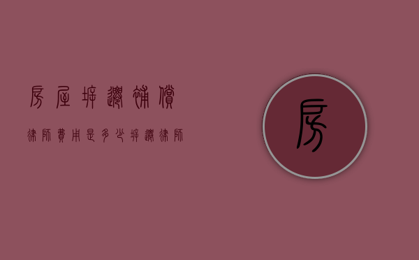 房屋拆迁补偿律师费用是多少（拆迁律师收费标准）