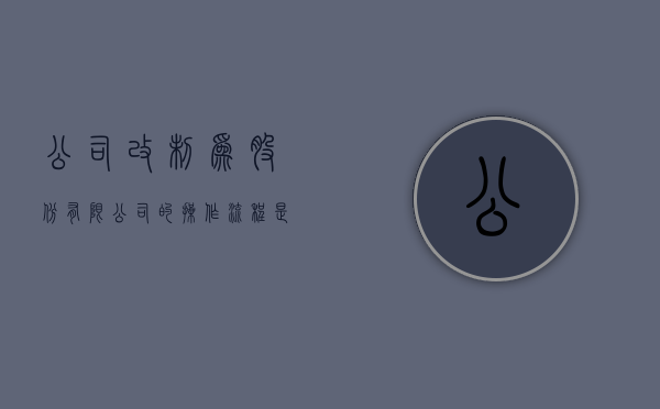 公司改制为股份有限公司的操作流程是什么（公司制改制改成有限公司）