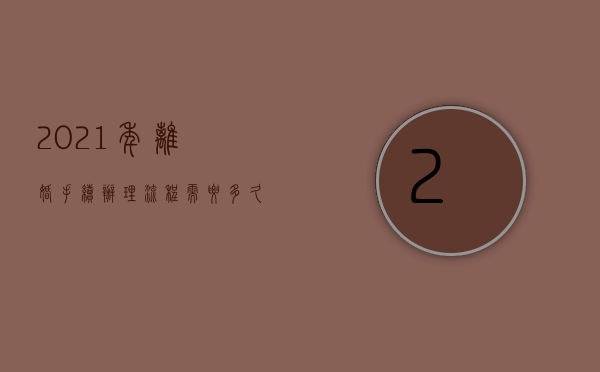 2021年离婚手续办理流程需要多久（2022协议离婚咨询律师如何收费,标准是什么）