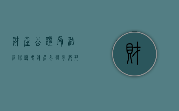 财产公证受法律保护吗（财产公证有效期是多久）