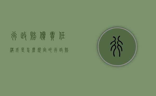 行政赔偿责任构成是怎么规定的（行政赔偿责任的构成要件及归责原则）