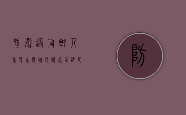 防卫过当致人重伤怎么办（防卫过当致人轻伤怎么判 故意伤害罪）