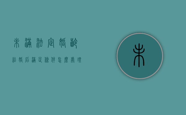 未满法定婚龄结婚后满足条件怎么处理？（不满足法定结婚年龄可以结婚吗）