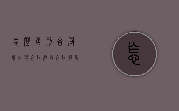 怎么区别合同撤销与合同解除（合同撤销与解除的区别）