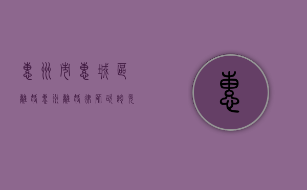 惠州市惠城区离婚（惠州离婚律师咨询免费咨询）