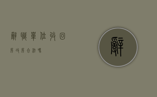 辞职单位收回房改房合法吗
