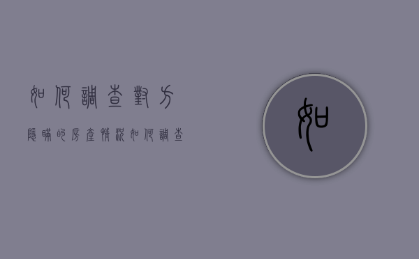 如何调查对方隐瞒的房产情况？（如何调查到对方的房产信息）