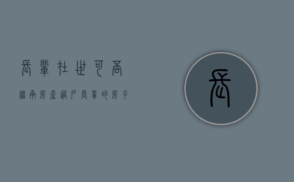 长辈在世可否继承房产过户（长辈的房子怎样过户）