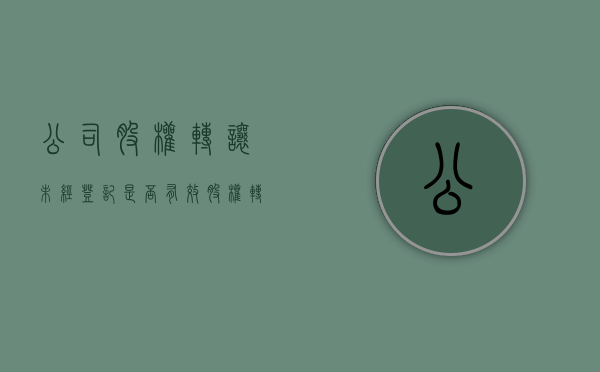 公司股权转让未经登记是否有效（股权转让不登记有什么后果）