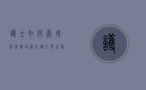 护士如何处理医疗事故纠纷？（护士发生医疗纠纷,应当如何处理）