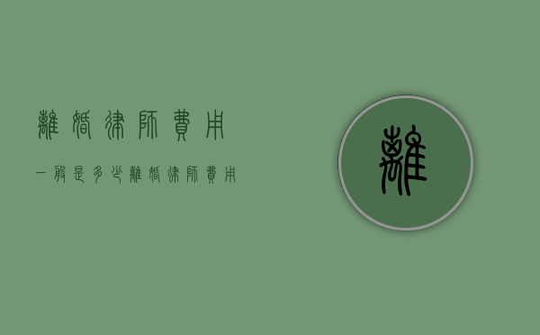 离婚律师费用一般是多少（离婚律师费用收取标准2021）