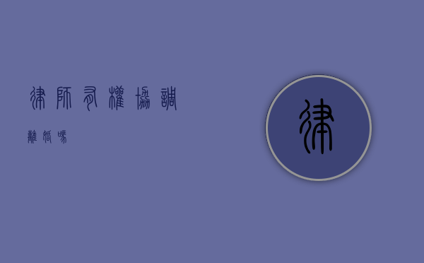 律师有权协调离婚吗？