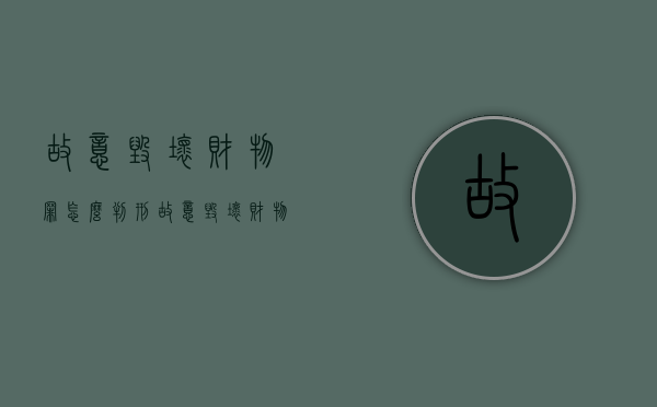 故意毁坏财物罪怎么判刑（故意毁坏财物罪的构成要件是什么?如何处罚?）