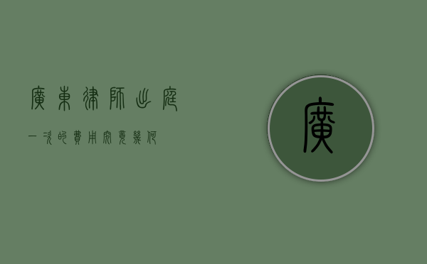 广东律师出庭一次的费用究竟几何？