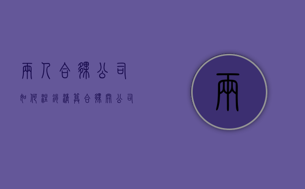 两人合伙公司如何注销清算（合伙开公司怎么注销营业执照）