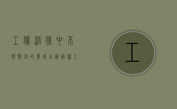 工伤治疗中不能报销的费用由谁承担（工伤医药费不给报销怎么办）