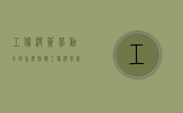 工伤没签劳动合同怎么赔偿（工伤没有签劳动合同如何赔偿）