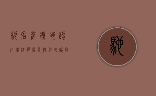 驰名商标的认定机构（驰名商标如何认定）