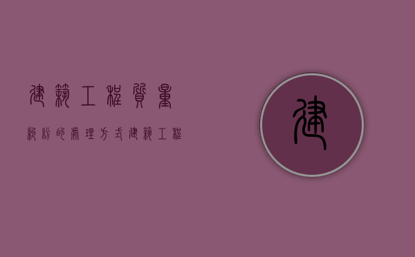 建筑工程质量纠纷的处理方式（建筑工程质量事故处理的程序及处理方法）