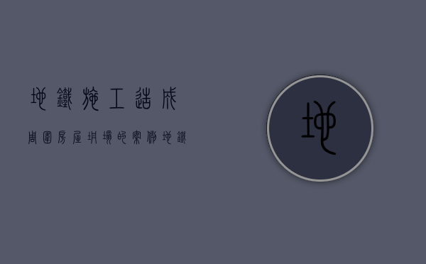 地铁施工造成周围房屋坍塌的案例（地铁施工扰民怎么处理）