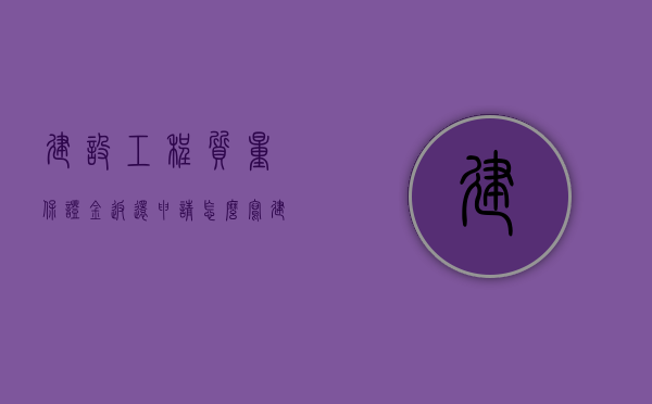 建设工程质量保证金返还申请怎么写（建设工程质保金的规定是多少）
