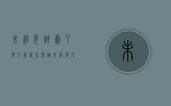 未经允许卖了他人东西怎么办（未经他人同意卖他人东西属于什么纠纷）