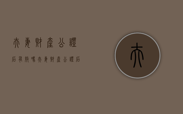 夫妻财产公证后有效吗（夫妻财产公证后还算共有财产吗）