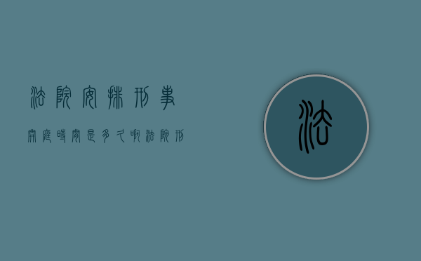 法院安排刑事开庭时间是多久啊（法院刑事案件开庭时间）